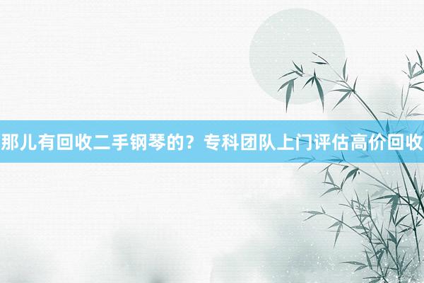 那儿有回收二手钢琴的？专科团队上门评估高价回收