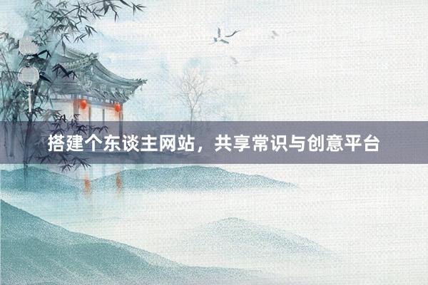 搭建个东谈主网站，共享常识与创意平台