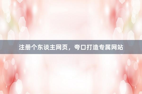 注册个东谈主网页，夸口打造专属网站