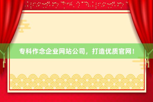 专科作念企业网站公司，打造优质官网！