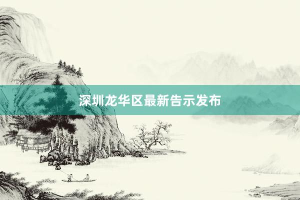 深圳龙华区最新告示发布