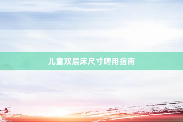 儿童双层床尺寸聘用指南