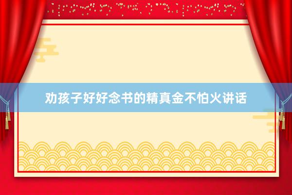 劝孩子好好念书的精真金不怕火讲话