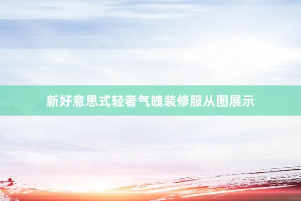 新好意思式轻奢气魄装修服从图展示