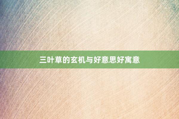 三叶草的玄机与好意思好寓意