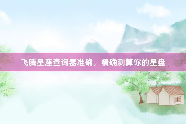 飞腾星座查询器准确，精确测算你的星盘