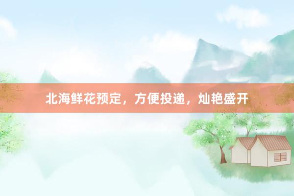 北海鲜花预定，方便投递，灿艳盛开