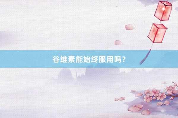 谷维素能始终服用吗？