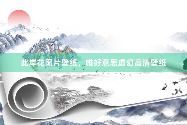 此岸花图片壁纸，唯好意思虚幻高清壁纸