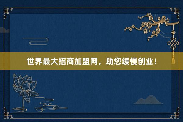 世界最大招商加盟网，助您缓慢创业！