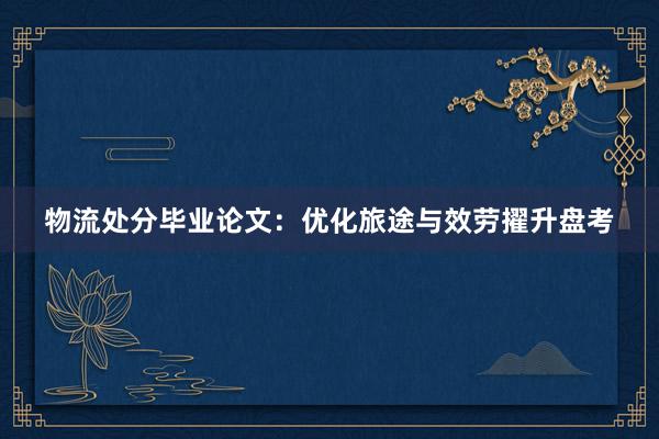 物流处分毕业论文:优化旅途与效劳擢升盘考