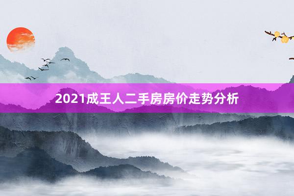 2021成王人二手房房价走势分析